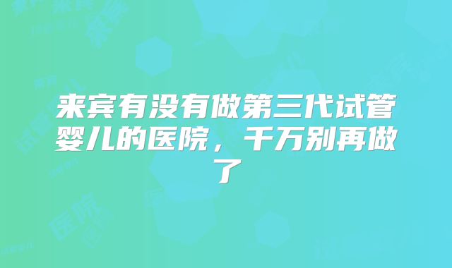 来宾有没有做第三代试管婴儿的医院,千万别再做了