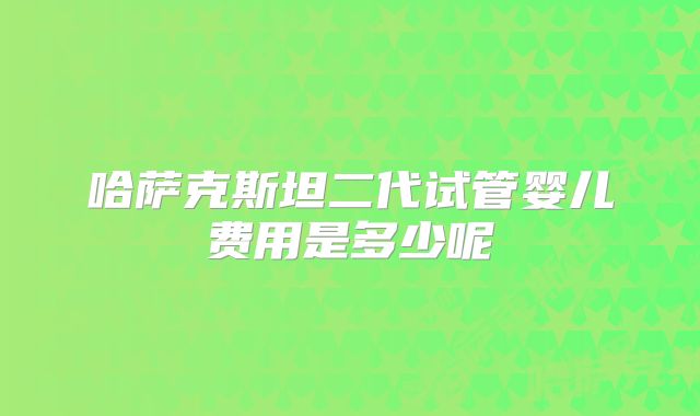 哈萨克斯坦二代试管婴儿费用是多少呢