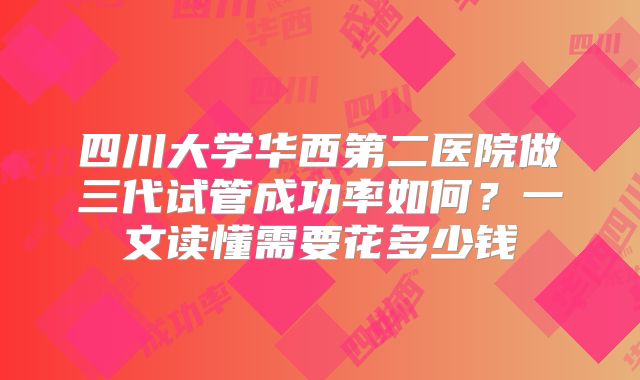 四川大学华西第二医院做三代试管成功率如何?一文读懂需要花多少钱