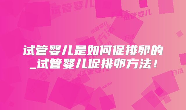 试管婴儿是如何促排卵的_试管婴儿促排卵方法！
