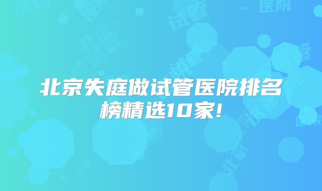 北京失庭做试管医院排名榜精选10家!