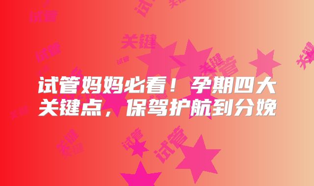 试管妈妈必看!孕期四大关键点,保驾护航到分娩