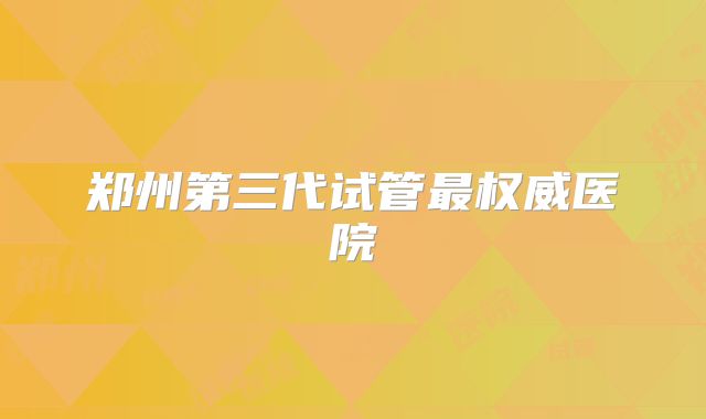 郑州第三代试管最权威医院