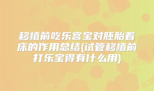 移植前吃乐宫宝对胚胎着床的作用总结(试管移植前打乐宝得有什么用)