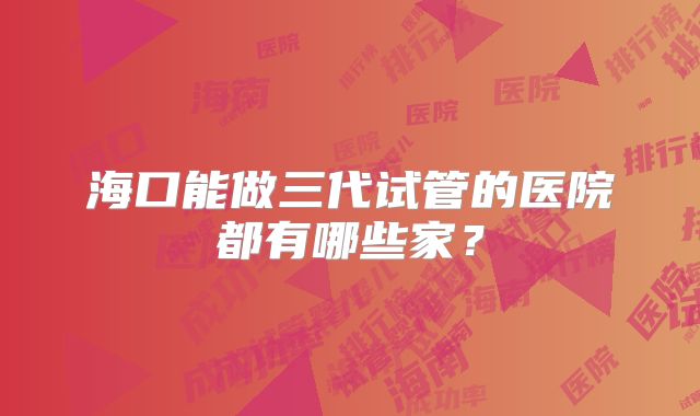 海口能做三代试管的医院都有哪些家？