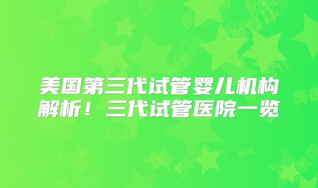 美国第三代试管婴儿机构解析！三代试管医院一览