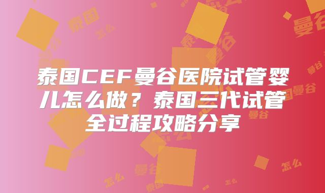泰国CEF曼谷医院试管婴儿怎么做？泰国三代试管全过程攻略分享