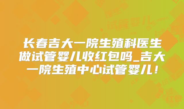 长春吉大一院生殖科医生做试管婴儿收红包吗_吉大一院生殖中心试管婴儿！