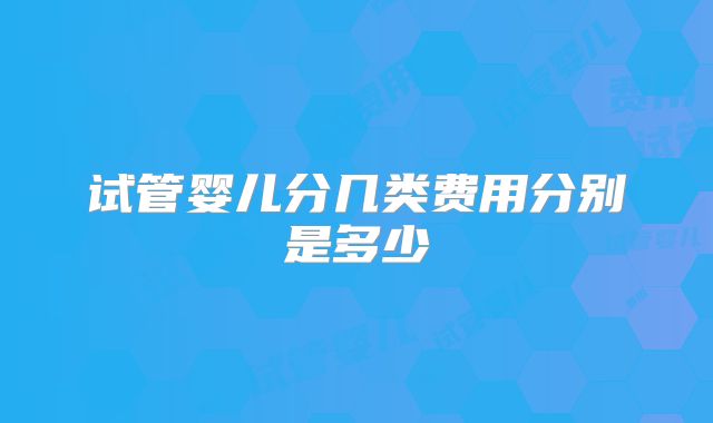 试管婴儿分几类费用分别是多少