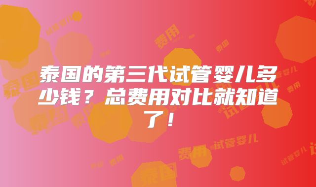 泰国的第三代试管婴儿多少钱?总费用对比就知道了!