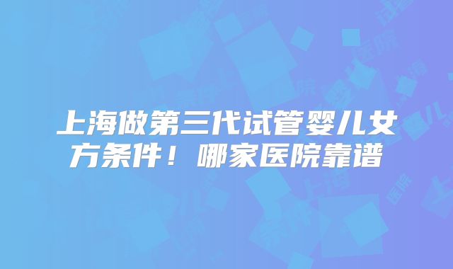 上海做第三代试管婴儿女方条件！哪家医院靠谱