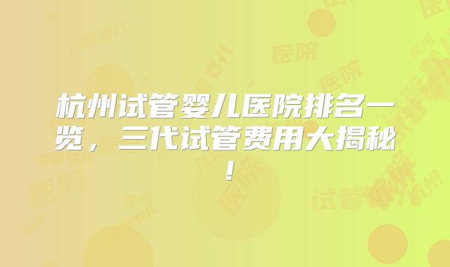 杭州试管婴儿医院排名一览,三代试管费用大揭秘!