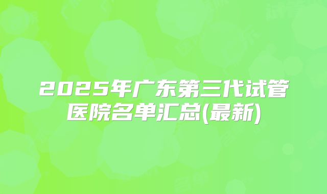 2025年广东第三代试管医院名单汇总(最新)