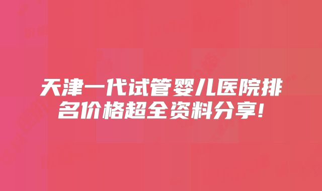 天津一代试管婴儿医院排名价格超全资料分享!