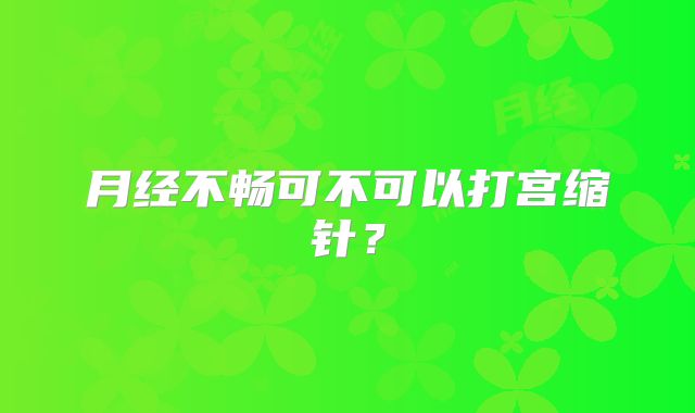 月经不畅可不可以打宫缩针?