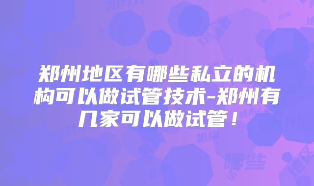 郑州地区有哪些私立的机构可以做试管技术-郑州有几家可以做试管！