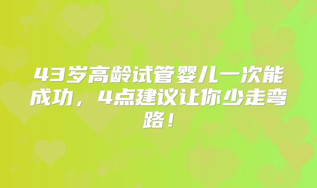 43岁高龄试管婴儿一次能成功,4点建议让你少走弯路!