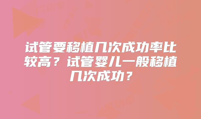 试管要移植几次成功率比较高？试管婴儿一般移植几次成功？