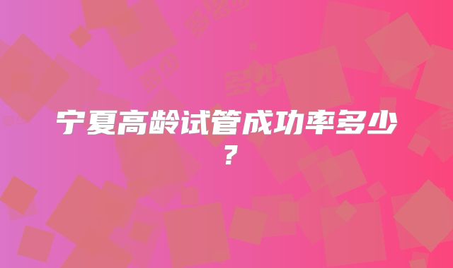 宁夏高龄试管成功率多少？