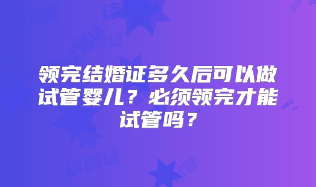 领完结婚证多久后可以做试管婴儿？必须领完才能试管吗？