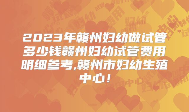 2023年赣州妇幼做试管多少钱赣州妇幼试管费用明细参考,赣州市妇幼生殖中心!