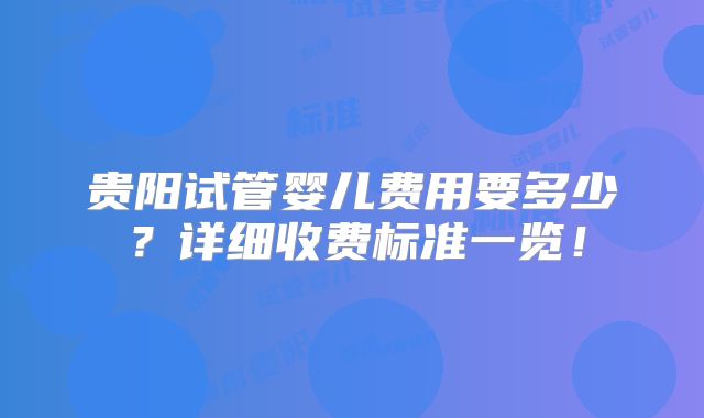 贵阳试管婴儿费用要多少？详细收费标准一览！