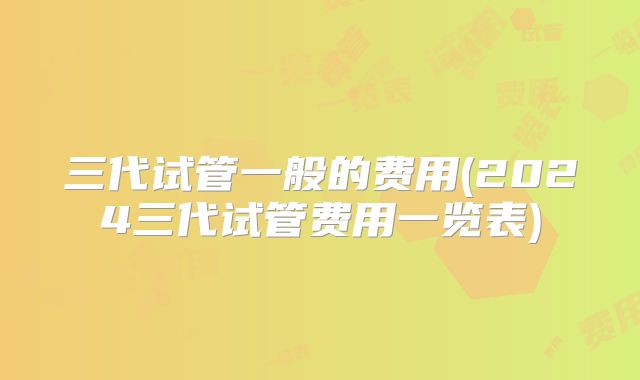 三代试管一般的费用(2024三代试管费用一览表)