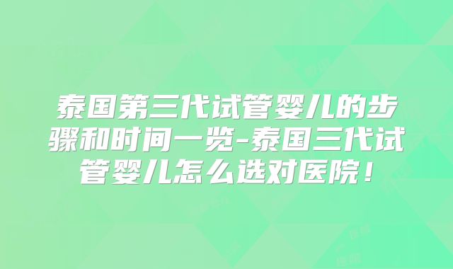 泰国第三代试管婴儿的步骤和时间一览-泰国三代试管婴儿怎么选对医院！
