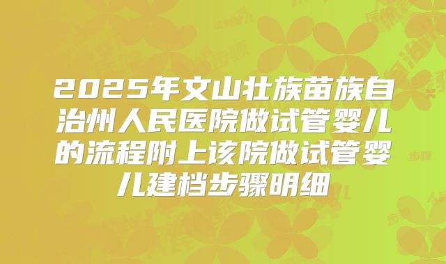 2025年文山壮族苗族自治州人民医院做试管婴儿的流程附上该院做试管婴儿建档步骤明细