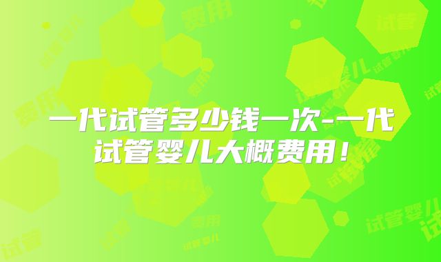 一代试管多少钱一次-一代试管婴儿大概费用!