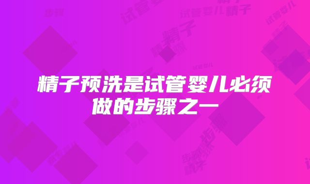 精子预洗是试管婴儿必须做的步骤之一