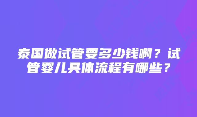 泰国做试管要多少钱啊？试管婴儿具体流程有哪些？
