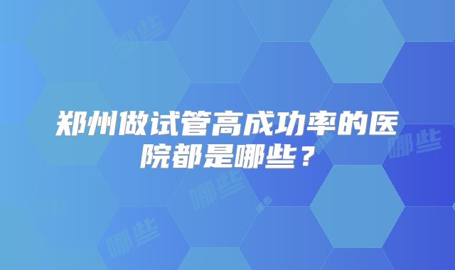 郑州做试管高成功率的医院都是哪些?