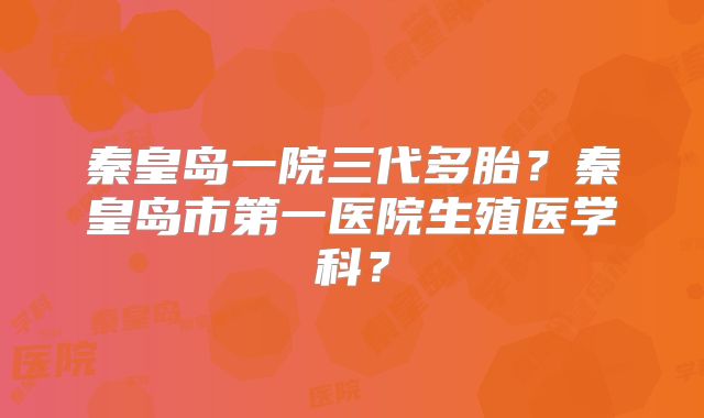 秦皇岛一院三代多胎？秦皇岛市第一医院生殖医学科？