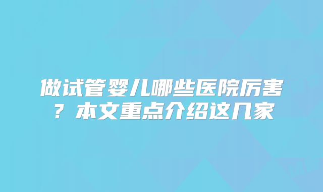 做试管婴儿哪些医院厉害?本文重点介绍这几家