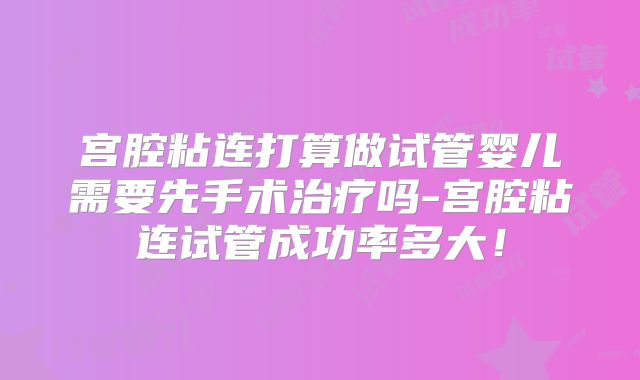 宫腔粘连打算做试管婴儿需要先手术治疗吗-宫腔粘连试管成功率多大！