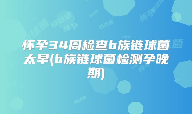 怀孕34周检查b族链球菌太早(b族链球菌检测孕晚期)