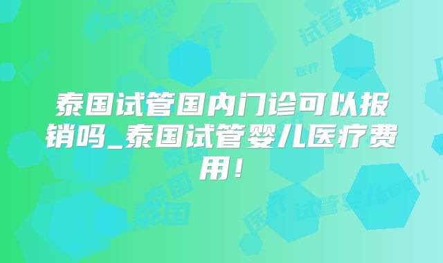 泰国试管国内门诊可以报销吗_泰国试管婴儿医疗费用！