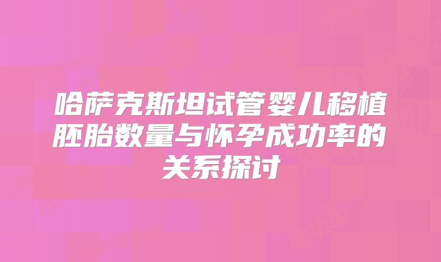 哈萨克斯坦试管婴儿移植胚胎数量与怀孕成功率的关系探讨