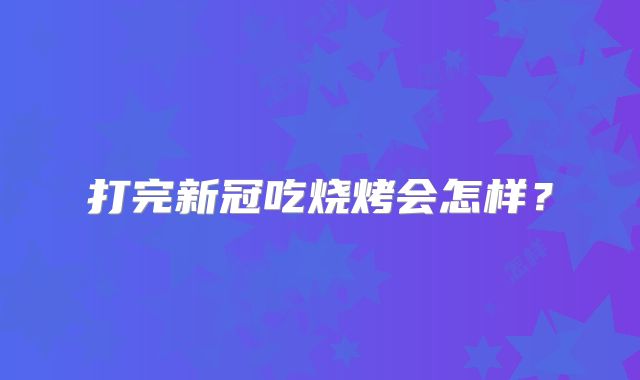 打完新冠吃烧烤会怎样?