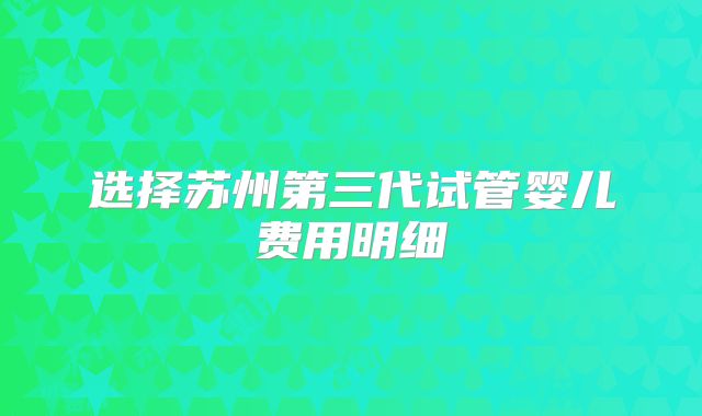 选择苏州第三代试管婴儿费用明细