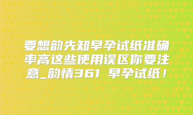 要想韵先知早孕试纸准确率高这些使用误区你要注意_韵情361℃早孕试纸！