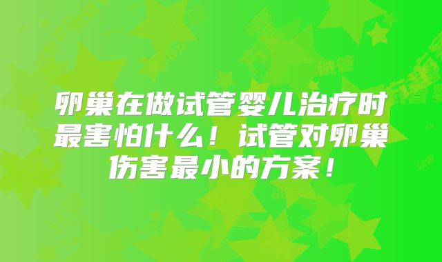 卵巢在做试管婴儿治疗时最害怕什么！试管对卵巢伤害最小的方案！
