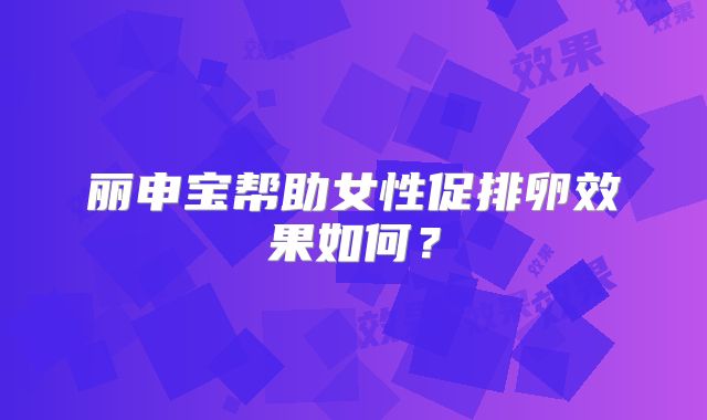 丽申宝帮助女性促排卵效果如何?