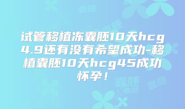 试管移植冻囊胚10天hcg4.9还有没有希望成功-移植囊胚10天hcg45成功怀孕!