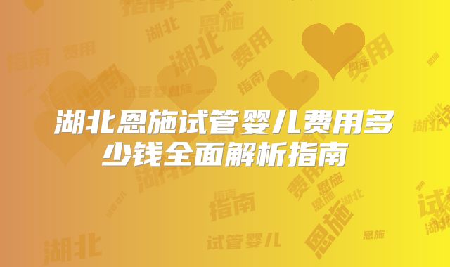 湖北恩施试管婴儿费用多少钱全面解析指南