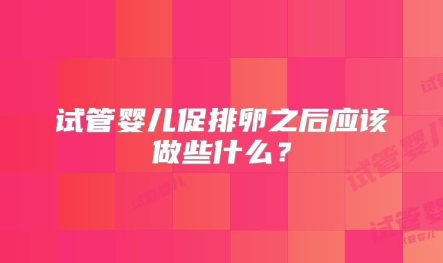 试管婴儿促排卵之后应该做些什么？