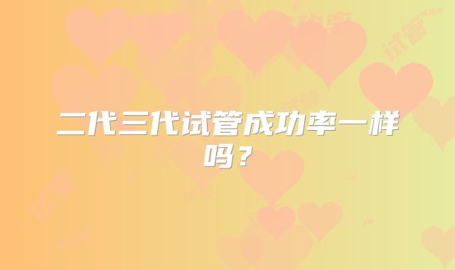 二代三代试管成功率一样吗？