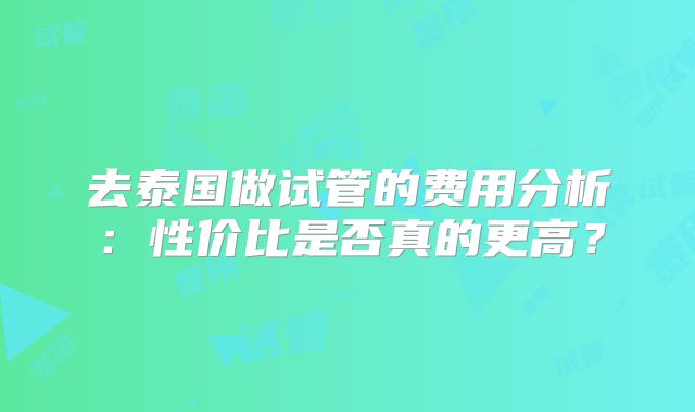 去泰国做试管的费用分析:性价比是否真的更高?