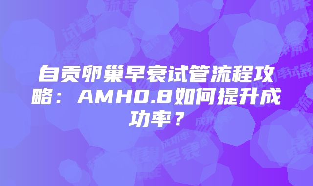 自贡卵巢早衰试管流程攻略：AMH0.8如何提升成功率？